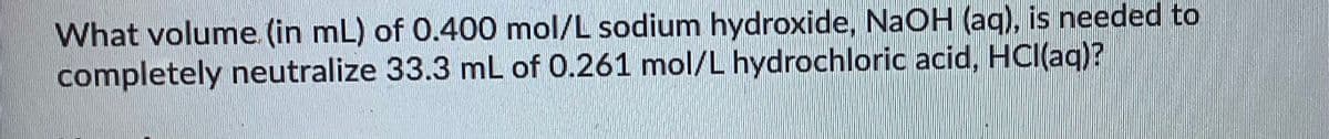 What volume. (in mL) of 0.400 mol/L sodium hydroxide, NaOH (aq), is needed to
completely neutralize 33.3 mL of 0.261 mol/L hydrochloric acid, HCI(aq)?
