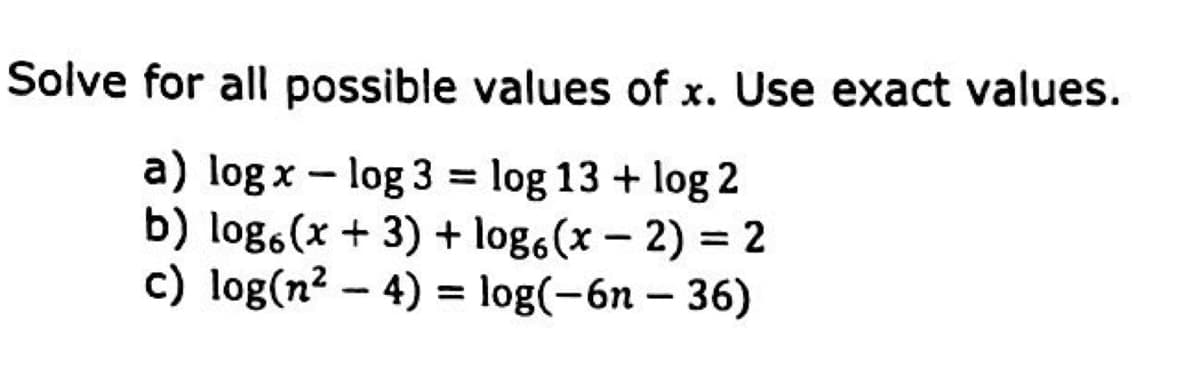 Solve for all possible values of x. Use exact values.
a) log x – log 3 = log 13 + log 2
b) log.(x + 3) + log6(x – 2) = 2
c) log(n² – 4) = log(-6n – 36)
