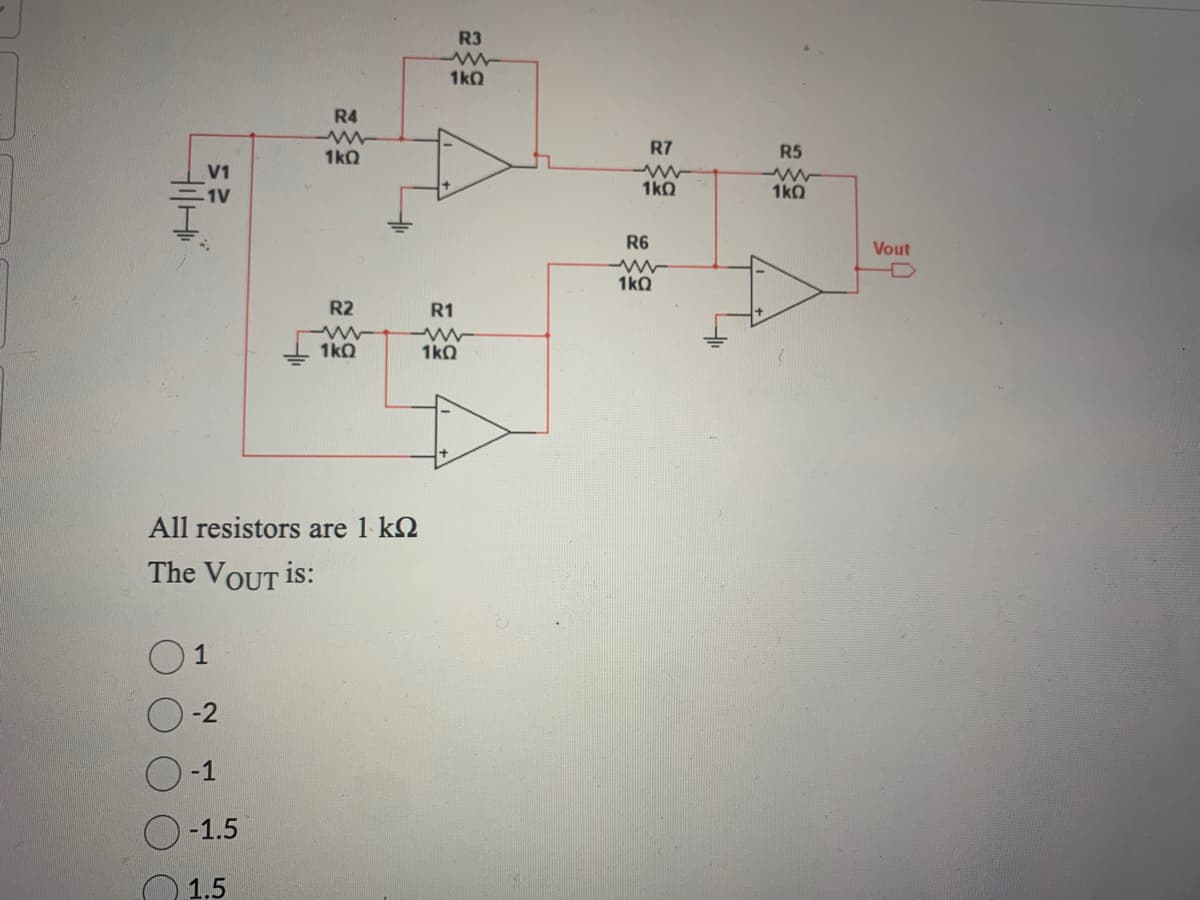 -1V
-2
-1
-1.5
R4
All resistors are 1 ΚΩ
The VOUT is:
1.5
1kQ
R2
ww
1kQ
R3
1kQ
R1
www
1kQ
R7
1kQ
R6
ww
1kQ
R5
www
1kQ
Vout