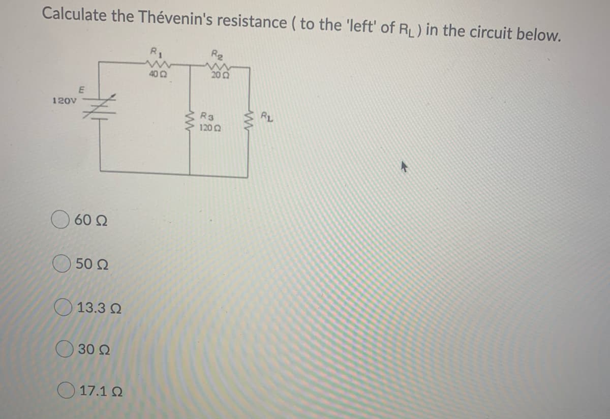 Calculate the Thévenin's resistance ( to the 'left' of RL) in the circuit below.
R1
R2
402
202
120V
RL
R3
120 Q
60 2
O 50 2
O 13.3 Q
30 Q
O 17.1 2
