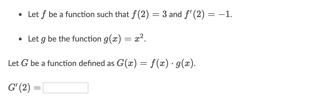 • Let f be a function such that f (2) = 3 and f' (2) =
-1.
||
• Let g be the function g(x) = x².
Let G be a function defined as G(x) = f(x)·g(x).
G' (2) =
