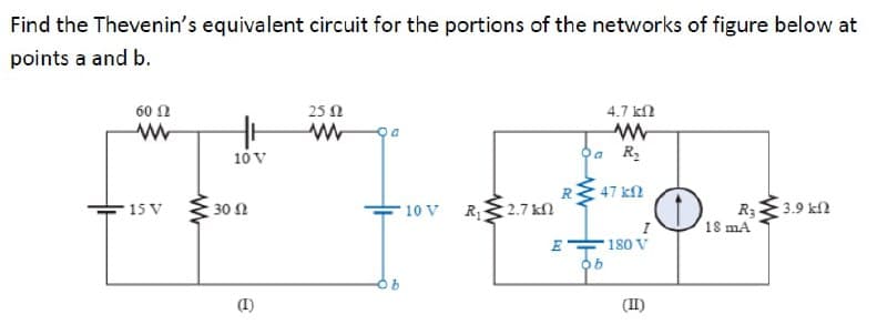 Find the Thevenin's equivalent circuit for the portions of the networks of figure below at
points a and b.
60 N
25 1
4.7 kN
10 v
ba R
R.
47 kN
15 V
30 N
2.7 kn
R3
18 mA
3.9 kfl
10 V
R1
E
-180 V
(1)
(II)
