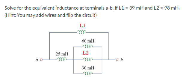 Solve for the equivalent inductance at terminals a-b, if L1 = 39 mH and L2 = 98 mH.
(Hint: You may add wires and flip the circuit)
L1
60 mH
25 mH
L2
a o
ele
ell
30 mH
ell
