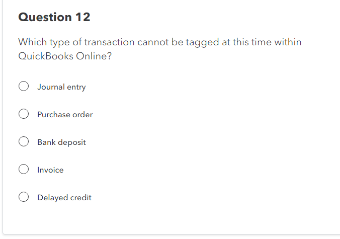 Question 12
Which type of transaction cannot be tagged at this time within
QuickBooks Online?
O Journal entry
O Purchase order
O Bank deposit
O Invoice
Delayed credit