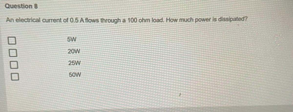Question 8
An electrical current of 0.5 A flows through a 100 ohm load. How much power is dissipated?
0000
5W
20W
25W
50W
