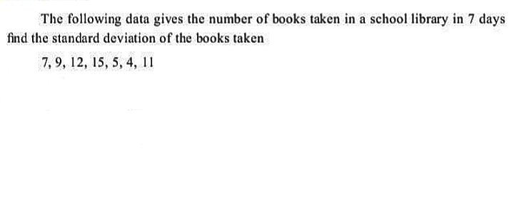The following data gives the number of books taken in a school library in 7 days
find the standard deviation of the books taken
7, 9, 12, 15, 5, 4, 11
