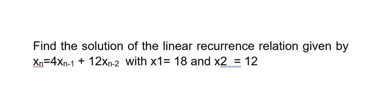 Find the solution of the linear recurrence relation given by
Xn=4Xn-1 + 12xn-2 with x1= 18 and x2 = 12