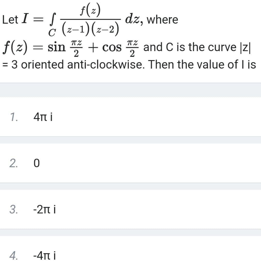 5(2)
Let I = T-1)(-2)
dz, where
f(z) = sin + cos and C is the curve Iz|
= 3 oriented anti-clockwise. Then the value of I is
TZ
2
2
%3D
1.
4Tt i
2. 0
3.
-2t i
4.
-4π
