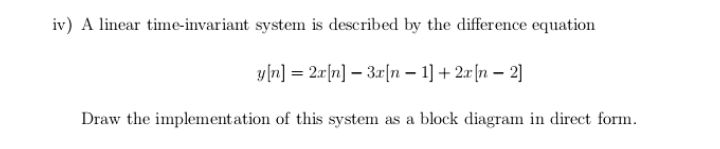 A linear time-invariant system is described by the difference equation
y[n] = 2r[n] – 3r[n – 1] + 2r[n – 2]
Draw the implementation of this system as a block diagram in direct form.
