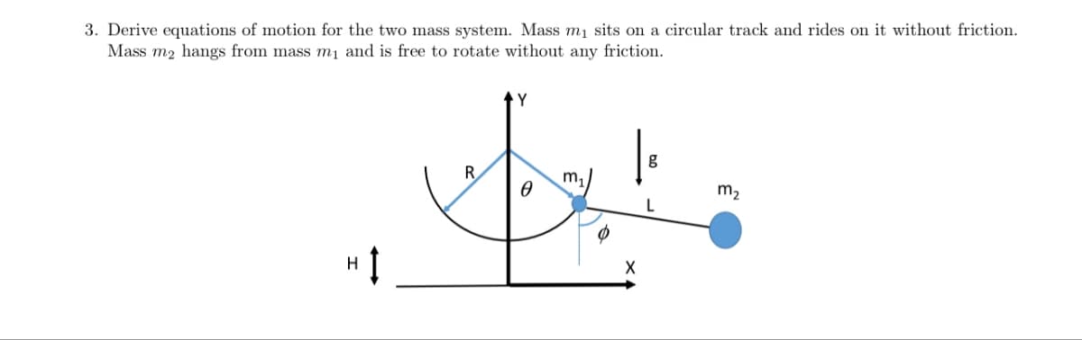 3. Derive equations of motion for the two mass system. Mass m₁ sits on a circular track and rides on it without friction.
Mass m2 hangs from mass m₁ and is free to rotate without any friction.
R
Y
g
m₁
m2
Ꮎ
L