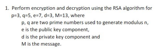 1. Perform encryption and decryption using the RSA algorithm for
p=3, q=5, e-7, d=3, M=13, where
p, q are two prime numbers used to generate modulus n,
e is the public key component,
d is the private key component and
M is the message.