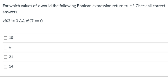 For which values of x would the following Boolean expression return true ? Check all correct
answers.
x%3 != 0 && x%7 == 0
10
6
21
14