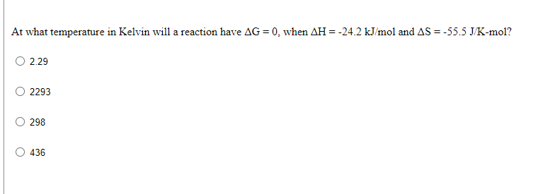 At what temperature in Kelvin will a reaction have AG = 0, when AH=-24.2 kJ/mol and AS = -55.5 JK-mol?
O 2.29
2293
298
436
