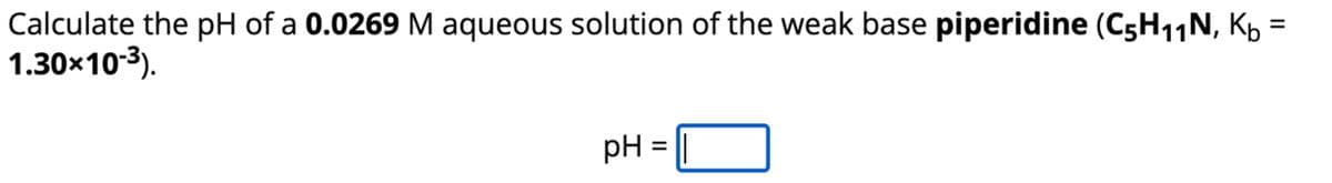 Calculate the pH of a 0.0269 M aqueous solution of the weak base piperidine (C5H11N, K₁ =
1.30×10-3).
pH = ||