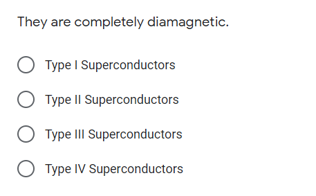 They are completely diamagnetic.
Type I Superconductors
Type II Superconductors
Type III Superconductors
O Type IV Superconductors
