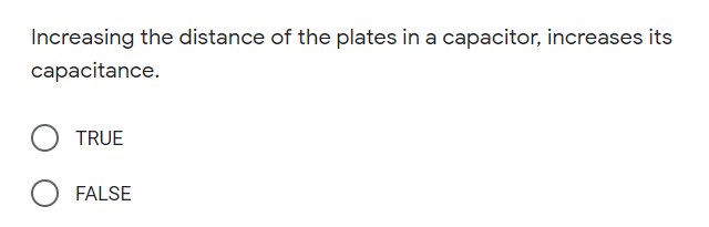Increasing the distance of the plates in a capacitor, increases its
capacitance.
TRUE
FALSE

