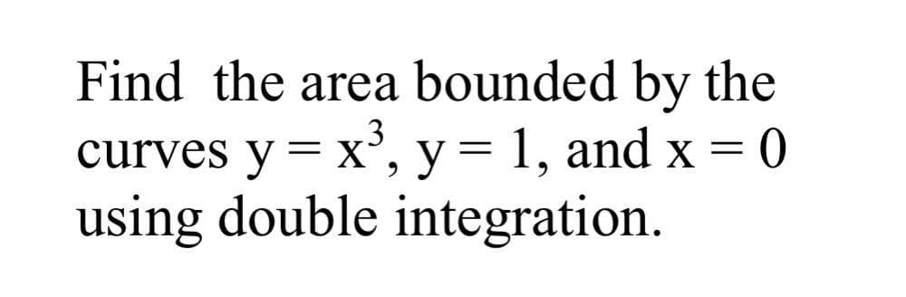 Find the area bounded by the
curves y = x', y= 1, and x = 0
using double integration.
