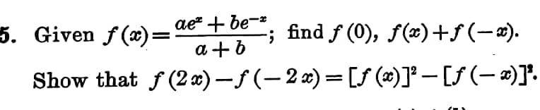 5. Given ƒ(x)= ae² + be¯²
a+b
Show that f(2x) −ƒ (− 2 x) = [ƒ (x)]² − [ƒ (− x)]'.
-; find ƒ (0), ƒ(x)+ƒ(−x).