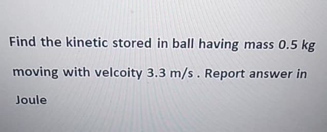 Find the kinetic stored in ball having mass 0.5 kg
moving with velcoity 3.3 m/s. Report answer in
Joule