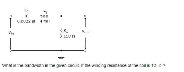 Vin
C₁
HE
0.0022 μF 4 mH
4
00000-
R₁
150 22
Vout
What is the bandwidth in the given circuit. If the winding resistance of the coil is 12 ?