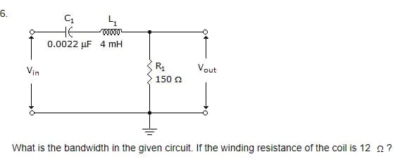 6.
Vin
C₁
HE
0.0022 μF 4 mH
4
-00000-
R₁
150 22
Vout
What is the bandwidth in the given circuit. If the winding resistance of the coil is 12 ?