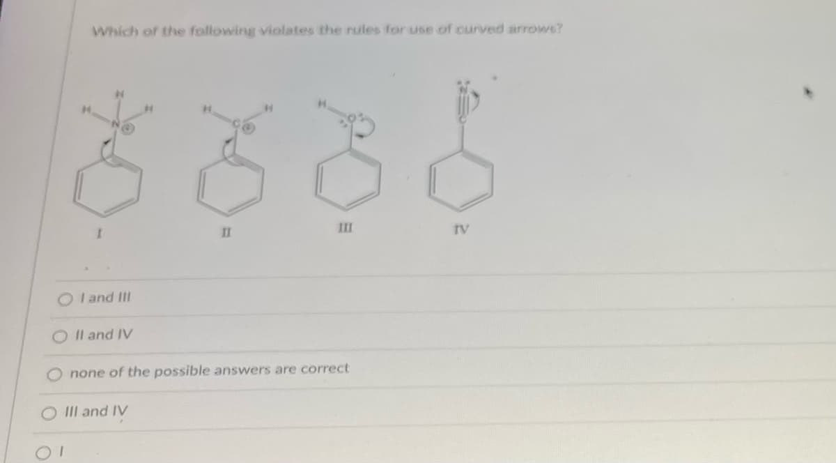 Which of the following violates the rules for use of curved arrows?
NO
III
IV
II
I
OI and III
II and IV
none of the possible answers are correct
III and IV
