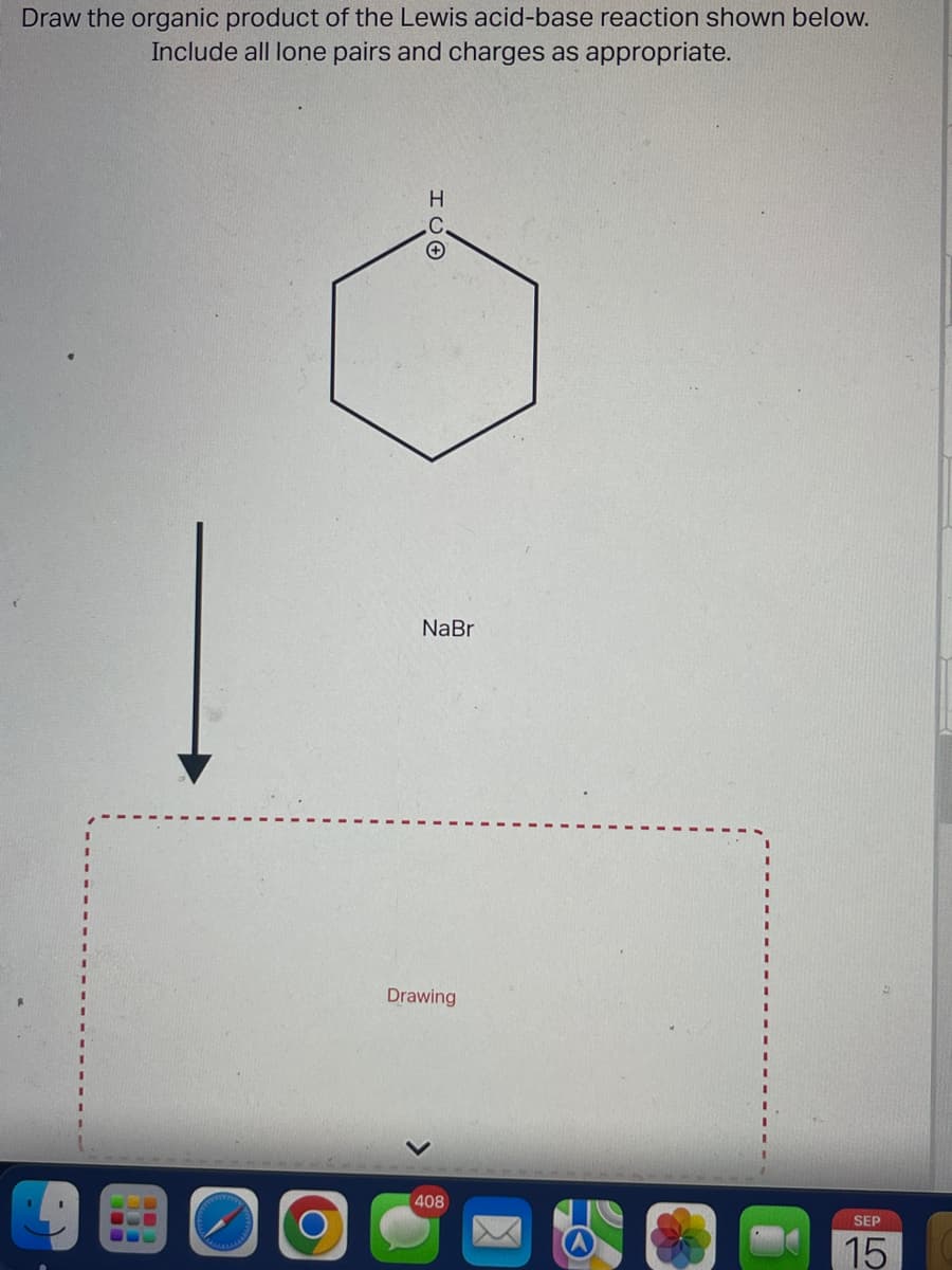 Draw the organic product of the Lewis acid-base reaction shown below.
Include all lone pairs and charges as appropriate.
O
Н
HUO
NaBr
Drawing
408
K
SEP
15