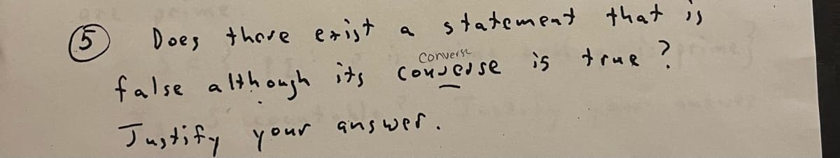 (5
Does there exist a
statement that is
Converse
although its converse is true ?
false
Justify your answer.