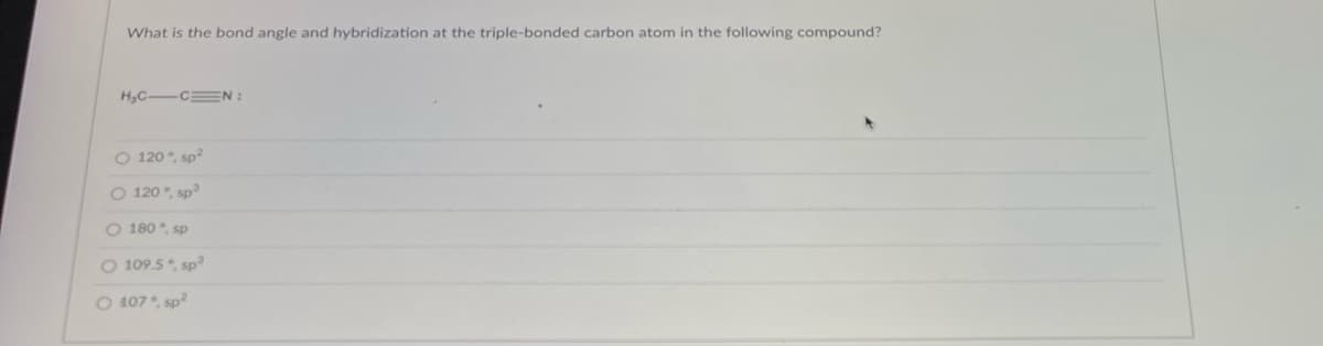 What is the bond angle and hybridization at the triple-bonded carbon atom in the following compound?
H₂CCN:
O 120°, sp²
O 120°, sp³
O 180 %, sp
O 109.5°, sp³
O 107", sp²