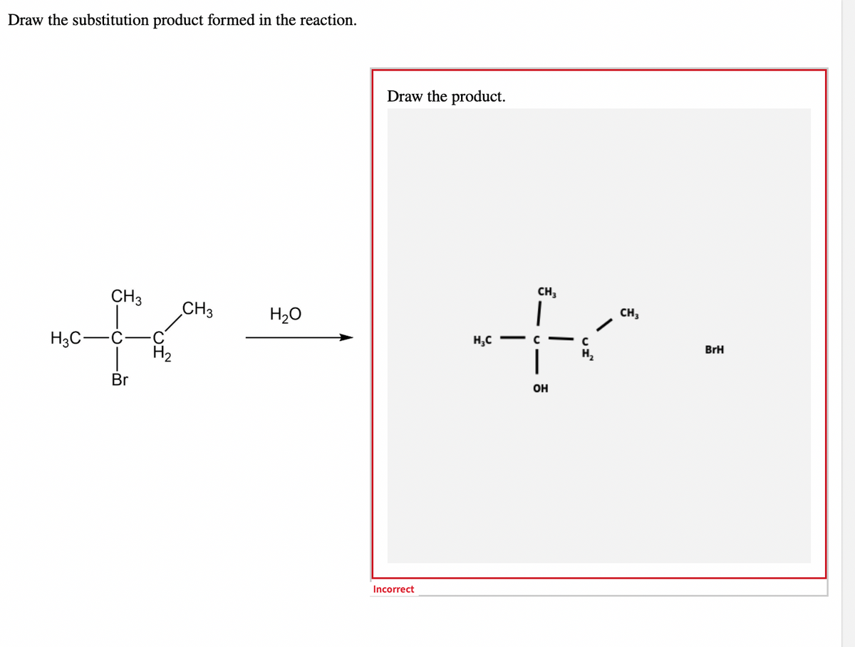 Draw the substitution product formed in the reaction.
CH3
CH3
****
H3C-
H₂
Br
H₂O
Draw the product.
Incorrect
CH3
CH3
K
H₂Cc -
|
OH
UI
BrH
