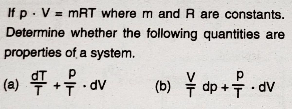 If p. V = mRT where m and R are constants.
%3D
Determine whether the following quantities are
properties of a system.
(a) 뚜 ++.dV
(b) ¥ dp+f.av
ī dV
