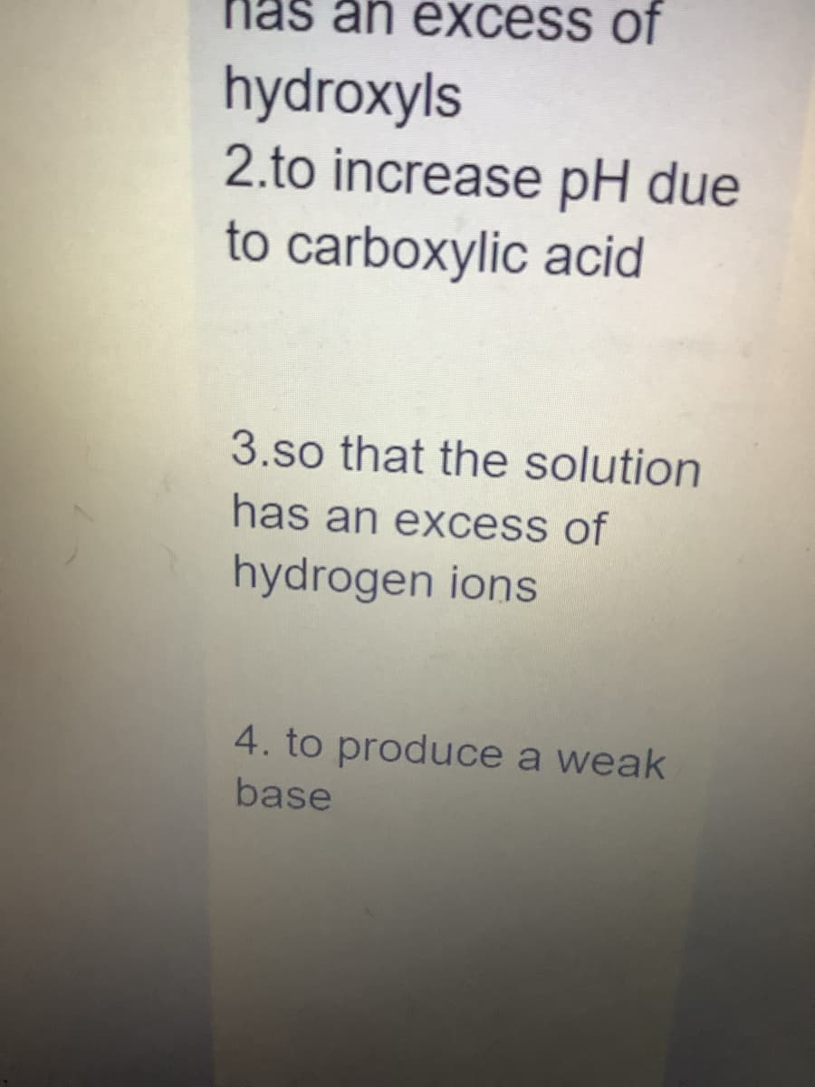 has an excess of
hydroxyls
2.to increase pH due
to carboxylic acid
3.so that the solution
has an excess of
hydrogen ions
4. to produce a weak
base