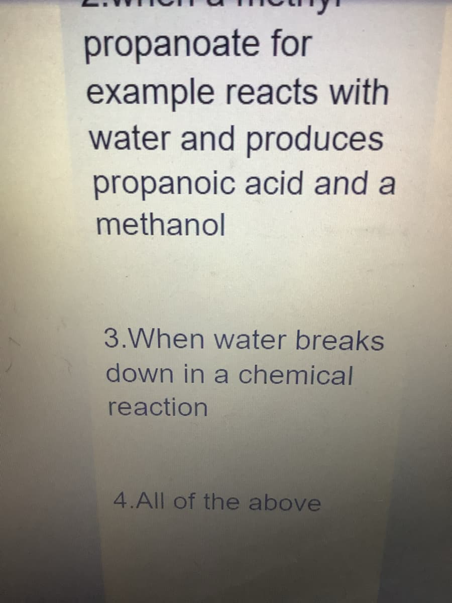 propanoate for
example reacts with
water and produces
propanoic acid and a
methanol
3.When water breaks
down in a chemical
reaction
4. All of the above