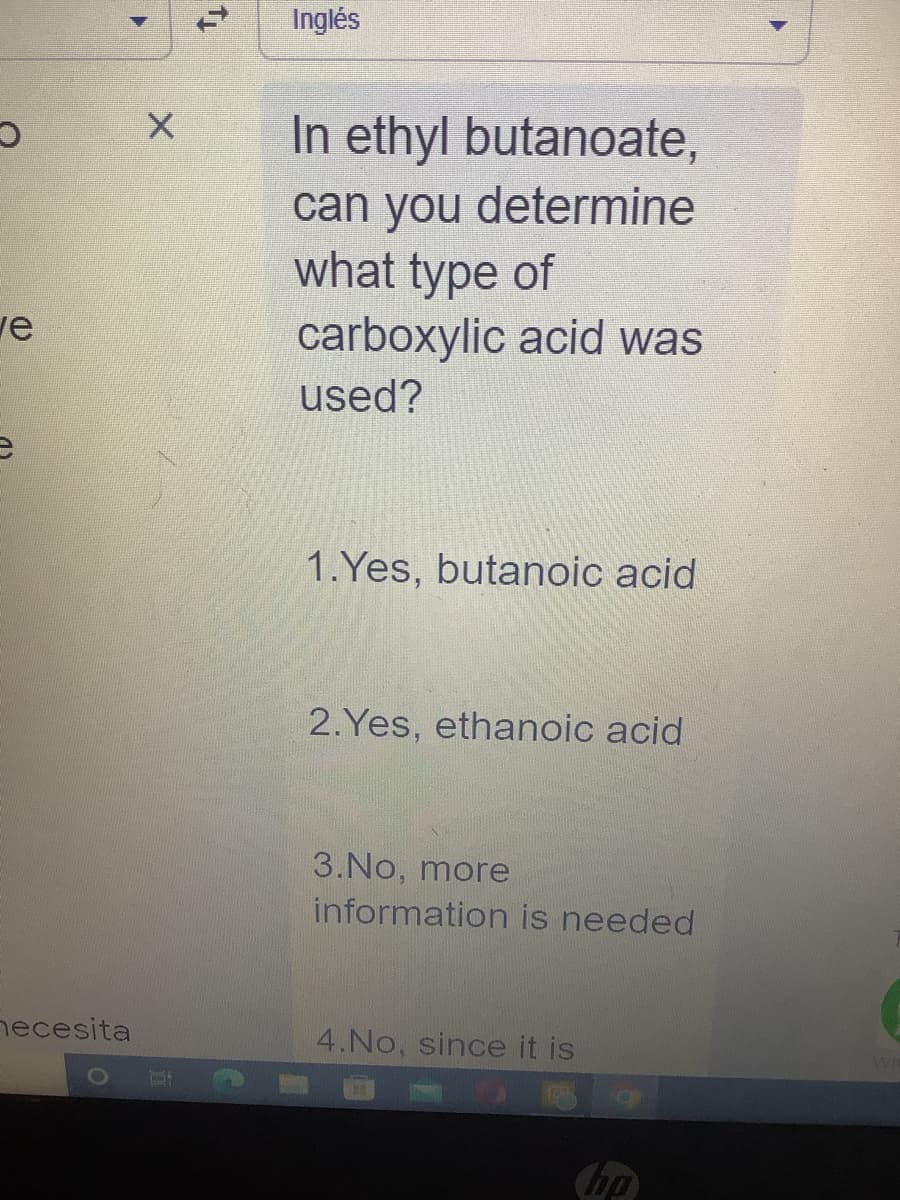 O
ve
necesita
▶
X
1₁
Inglés
In ethyl butanoate,
can you determine
what type of
carboxylic acid was
used?
1.Yes, butanoic acid
2.Yes, ethanoic acid
3.No, more
information is needed
4.No, since it is
hp
WH