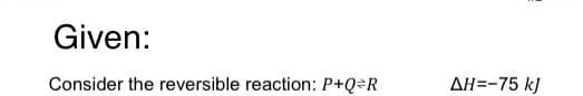Given:
Consider the reversible reaction: P+Q=R
AH=-75 kJ
