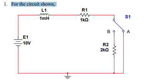 1. For the circuit shown,
L1
R1
S1
1mH
1kO
B 9
오A
E1
10V
R2
2kQ
