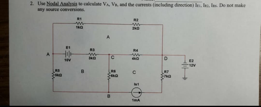 2. Use Nodal Analysis to calculate VA, VB, and the currents (including direction) IE1, IR2, IR6. Do not make
any source conversions.
R1
R2
1ka
2kQ
A
E1
R3
R4
3kQ
4kQ
10V
E2
12V
R5
R6
6kQ
R7
7kQ
Is1
1mA
