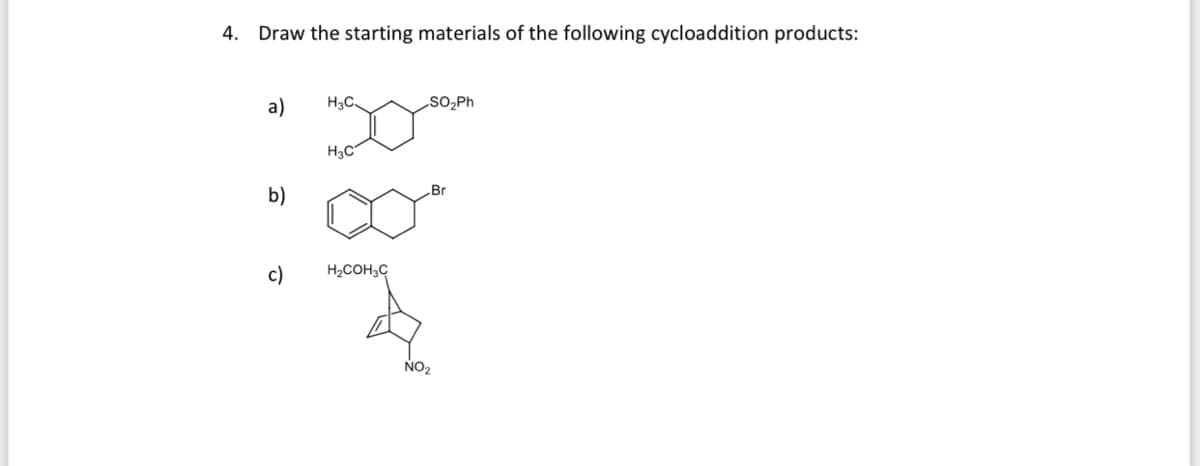 4. Draw the starting materials of the following cycloaddition products:
a)
H3C.
SO,Ph
H3C
Br
b)
c)
H2COH3C
NO2

