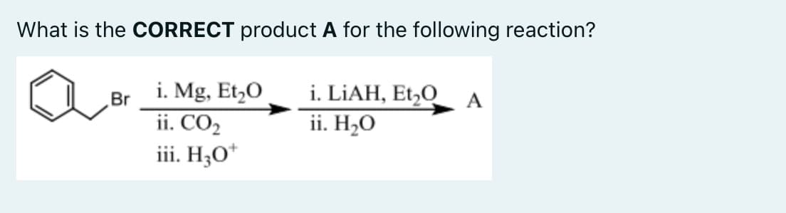 What is the CORRECT product A for the following reaction?
i. Mg, Et,O
ii. CO2
iii. H;O*
i. LİAH, Et,O
ii. H2O
Br
A
