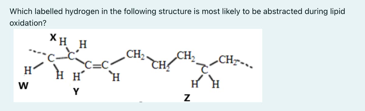 Which labelled hydrogen in the following structure is most likely to be abstracted during lipid
oxidation?
XH H
CH2
„CH2
„CHr-.
C=
H H H´
'H
w
Y
