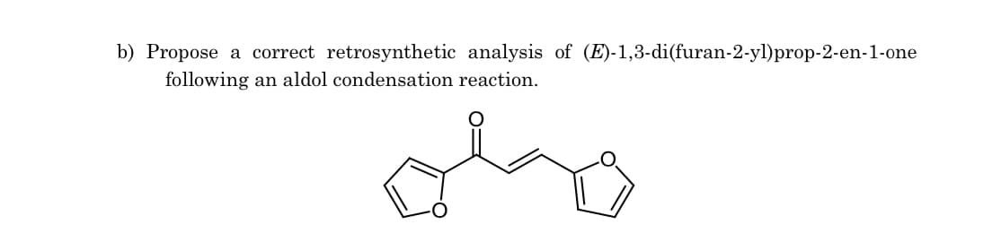 b) Propose a correct retrosynthetic analysis of (E)-1,3-di(furan-2-yl)prop-2-en-1-one
following
an aldol condensation reaction.
