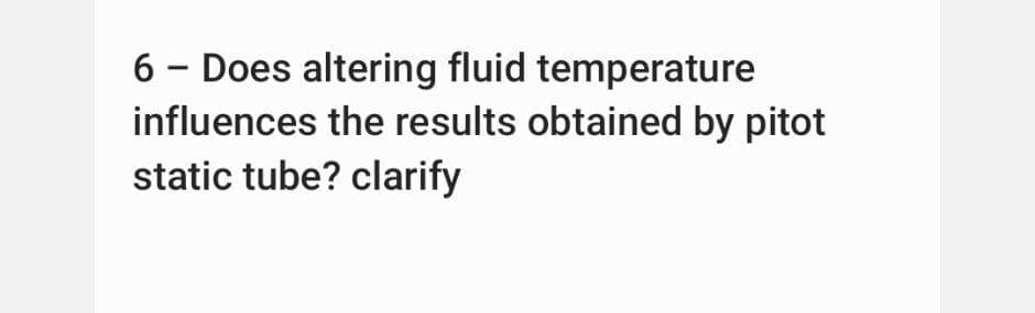 6 - Does altering fluid temperature
influences the results obtained by pitot
static tube? clarify
