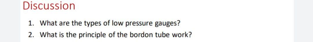 Discussion
1. What are the types of low pressure gauges?
2. What is the principle of the bordon tube work?