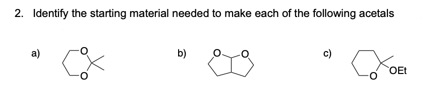 2. Identify the starting material needed to make each of the following acetals
a)
b)
c)
OEt
