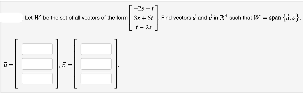 ū =
-2s - t
Let W be the set of all vectors of the form 3s + 5t
t - 2s
||
Find vectors u and 7 in R³ such that W = span {ủ,v}.