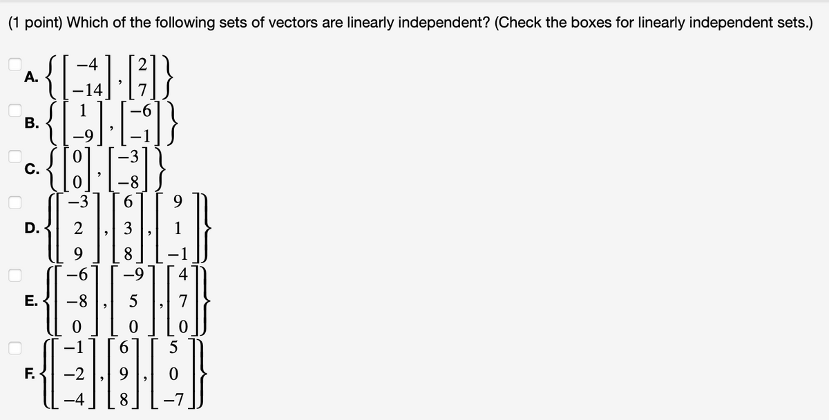 (1 point) Which of the following sets of vectors are linearly independent? (Check the boxes for linearly independent sets.)
A.
B.
{LIED
BED
-3
-8
-3
9
CHO
HED
-9
5
HILD
E.
-4
-6
-8
-2
Y
9
