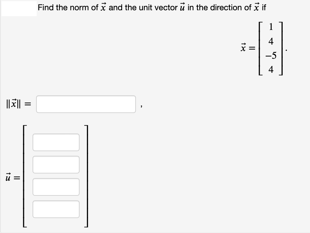 ||||| =
u =
=
Find the norm of x and the unit vector u in the direction of x if
1
-A
4
-5
18
||