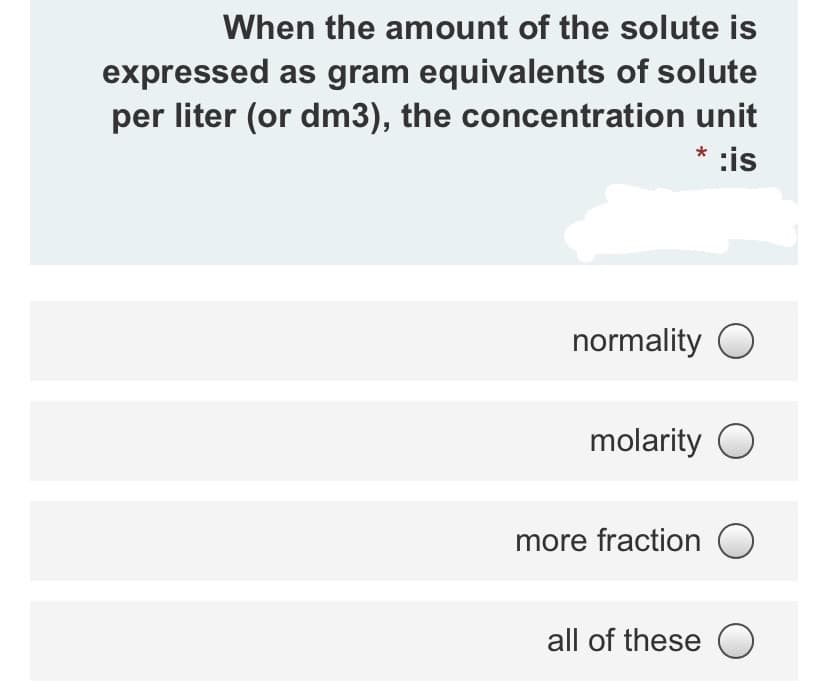 When the amount of the solute is
expressed as gram equivalents of solute
per liter (or dm3), the concentration unit
* :is
normality O
molarity O
more fraction O
all of these O
