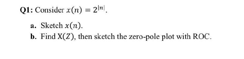 Q1: Consider x(n) = 2nl.
%3D
a. Sketch x(n).
b. Find X(Z), then sketch the zero-pole plot with ROC.
