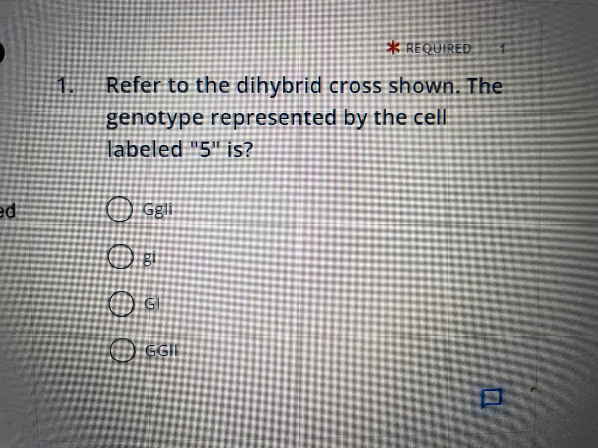 ed
* REQUIRED
Refer to the dihybrid cross shown. The
genotype represented by the cell
labeled "5" is?
Ggli
GI
GGII
7